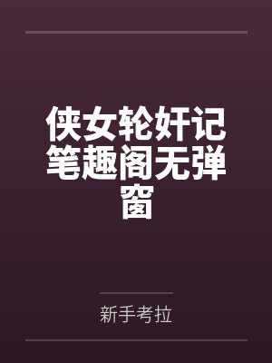 侠女轮奸记笔趣阁无弹窗