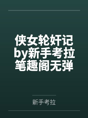 侠女轮奸记by新手考拉笔趣阁无弹窗