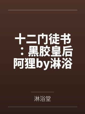 十二门徒书：黑胶皇后阿狸by淋浴堂