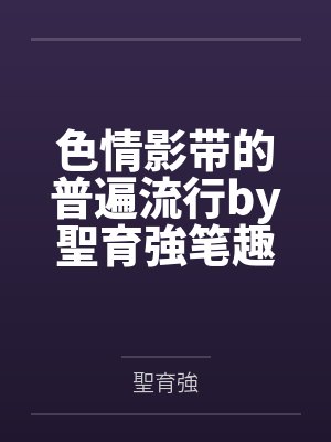 色情影带的普遍流行by聖育強笔趣阁无弹窗
