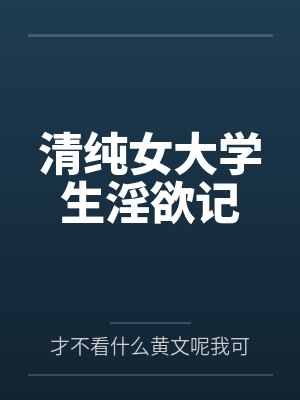 清纯女大学生淫欲记by才不看什么黄文呢我可是正经人笔趣阁无弹窗 清纯女大学生淫欲记by才不看什么黄文呢我可是正经人笔趣阁无弹窗