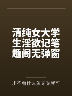 清纯女大学生淫欲记笔趣阁无弹窗