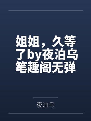 姐姐，久等了by夜泊乌笔趣阁无弹窗