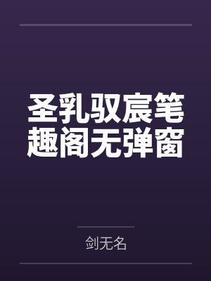 圣乳驭宸笔趣阁无弹窗