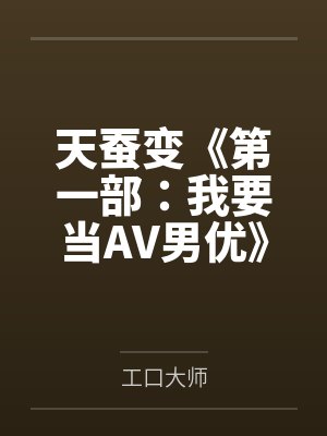天蚕变《第一部：我要当AV男优》by工口大师笔趣阁无弹窗