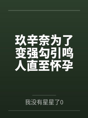 玖辛奈为了变强勾引鸣人直至怀孕 玖辛奈为了变强勾引鸣人直至怀孕