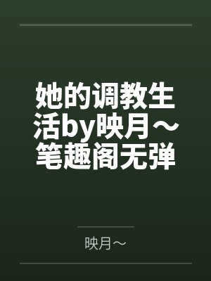 她的调教生活by映月～笔趣阁无弹窗