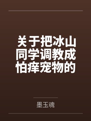 关于把冰山同学调教成怕痒宠物的事笔趣阁无弹窗
