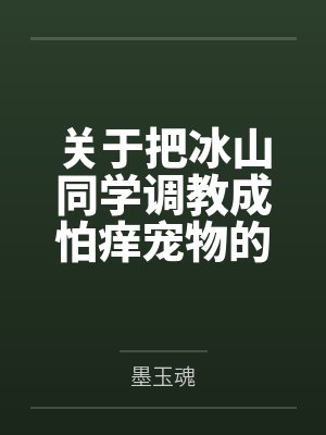 关于把冰山同学调教成怕痒宠物的事by墨玉魂笔趣阁无弹窗