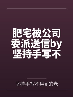 肥宅被公司委派送信by坚持手写不用ai的老艺术家