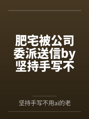 肥宅被公司委派送信by坚持手写不用ai的老艺术家笔趣阁无弹窗