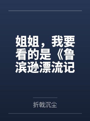 姐姐，我要看的是《鲁滨逊漂流记》，你给我一本《鲁滨逊嫖妓》干嘛呀笔趣阁无弹窗