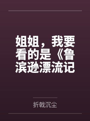 姐姐，我要看的是《鲁滨逊漂流记》，你给我一本《鲁滨逊嫖妓》干嘛呀by折戟沉尘笔趣阁无弹窗