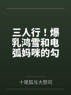 三人行！爆乳鸿雪和电弧妈咪的勾引？还有小女友砾也要一并拿下！by博士
