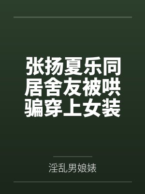 张扬夏乐同居舍友被哄骗穿上女装，结果后来爱上我这件事