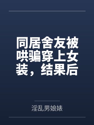 同居舍友被哄骗穿上女装，结果后来爱上我这件事by淫乱男娘婊