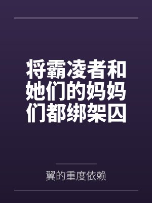 将霸凌者和她们的妈妈们都绑架囚禁起来进行飞机杯调教吧！by翼的重度依赖