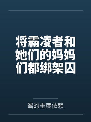 将霸凌者和她们的妈妈们都绑架囚禁起来进行飞机杯调教吧！笔趣阁无弹窗