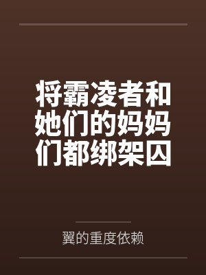 将霸凌者和她们的妈妈们都绑架囚禁起来进行飞机杯调教吧！by翼的重度依赖笔趣阁无弹窗