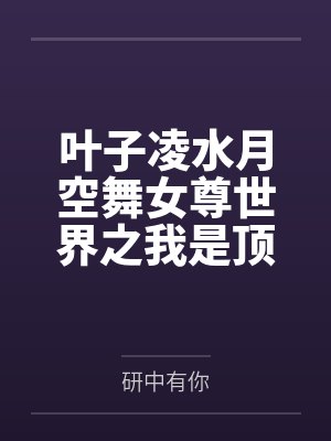 叶子凌水月空舞女尊世界之我是顶级白富美