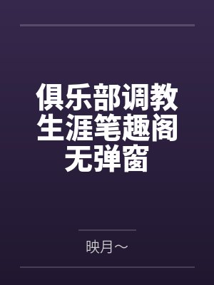 俱乐部调教生涯笔趣阁无弹窗