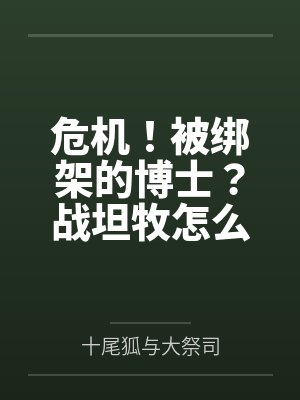 危机！被绑架的博士？战坦牧怎么变成三奶了！by十尾狐与大祭司