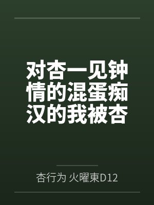 对杏一见钟情的混蛋痴汉的我被杏惩罚成为杏的专属狗狗奴仆，永无止境地被杏命令取悦杏笔趣阁无弹窗