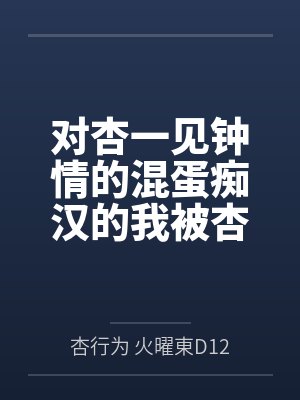 对杏一见钟情的混蛋痴汉的我被杏惩罚成为杏的专属狗狗奴仆by杏行为 火曜東D12b冬コミ笔趣阁无弹窗