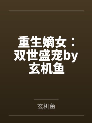 重生嫡女：双世盛宠by玄机鱼