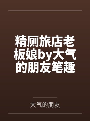 精厕旅店老板娘by大气的朋友笔趣阁无弹窗