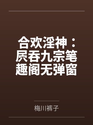 合欢淫神：屄吞九宗笔趣阁无弹窗