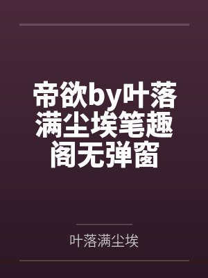 帝欲by叶落满尘埃笔趣阁无弹窗