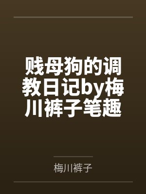 贱母狗的调教日记by梅川裤子笔趣阁无弹窗