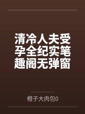 清冷人夫受孕全纪实笔趣阁无弹窗