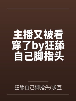 主播又被看穿了by狂舔自己脚指头求互动笔趣阁无弹窗