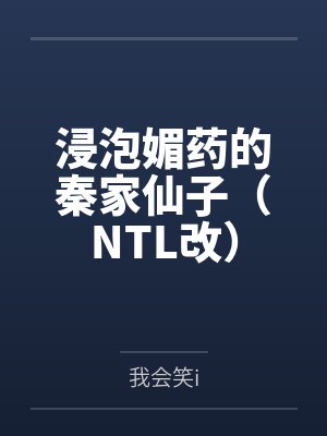 浸泡媚药的秦家仙子（NTL改）by我会笑i笔趣阁无弹窗