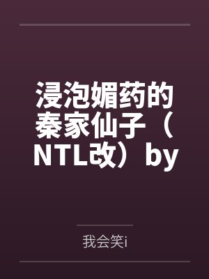 浸泡媚药的秦家仙子（NTL改）by我会笑i