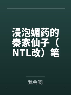 浸泡媚药的秦家仙子（NTL改）笔趣阁无弹窗