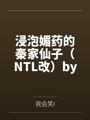 浸泡媚药的秦家仙子（NTL改）by我会笑i笔趣阁无弹窗