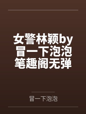 女警林颖by冒一下泡泡笔趣阁无弹窗