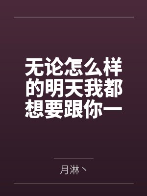 无论怎么样的明天我都想要跟你一起到达by月淋丶笔趣阁无弹窗 无论怎么样的明天我都想要跟你一起到达by月淋丶笔趣阁无弹窗