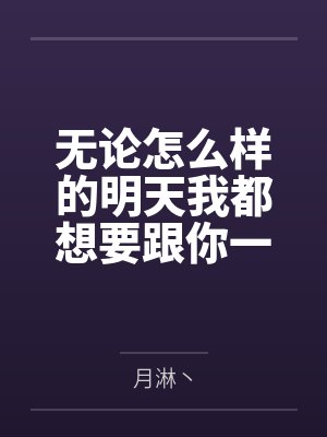 无论怎么样的明天我都想要跟你一起到达by月淋丶笔趣阁无弹窗