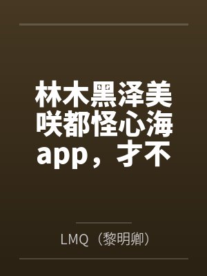 林木黑泽美咲都怪心海app，才不是我没看说明书才玩脱的