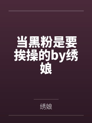当黑粉是要挨操的by绣娘