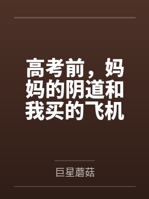 高考前，妈妈的阴道和我买的飞机杯通感了笔趣阁无弹窗