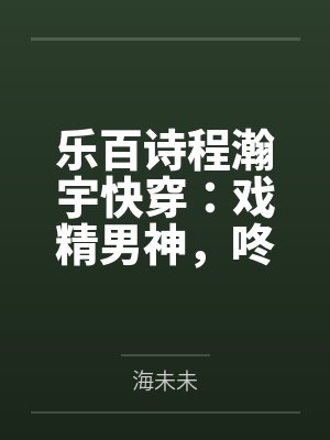 乐百诗程瀚宇快穿：戏精男神，咚上瘾