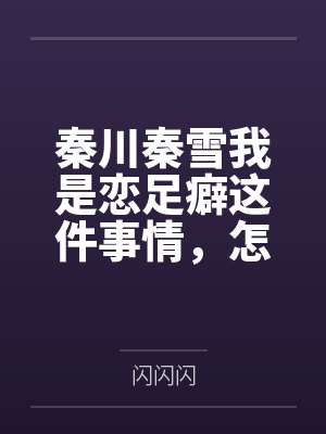 秦川秦雪我是恋足癖这件事情，怎么会被亲妹妹发现！