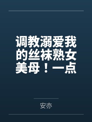 调教溺爱我的丝袜熟女美母!一点一点将她拉入禁忌的快感深渊,让她成为我的专属便器 调教溺爱我的丝袜熟女美母!一点一点将她拉入禁忌的快感深渊,让她成为我的专属便器