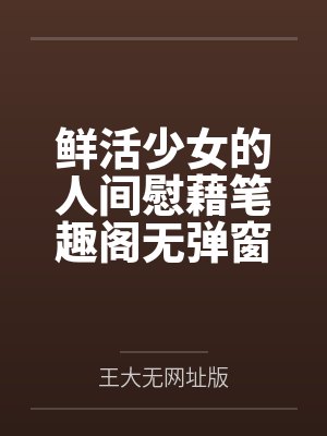 鲜活少女的人间慰藉笔趣阁无弹窗