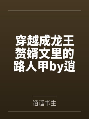 穿越成龙王赘婿文里的路人甲by逍遥书生笔趣阁无弹窗